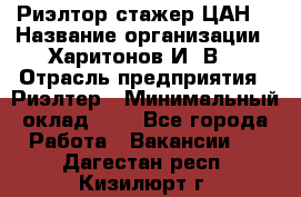 Риэлтор-стажер(ЦАН) › Название организации ­ Харитонов И. В. › Отрасль предприятия ­ Риэлтер › Минимальный оклад ­ 1 - Все города Работа » Вакансии   . Дагестан респ.,Кизилюрт г.